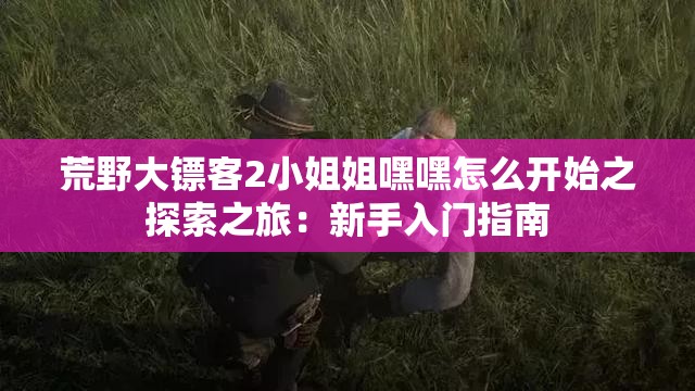 荒野大镖客2小姐姐嘿嘿怎么开始之探索之旅：新手入门指南