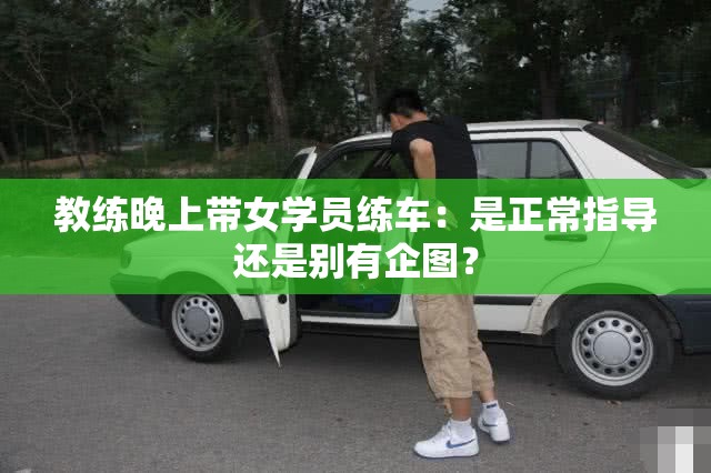 教练晚上带女学员练车：是正常指导还是别有企图？