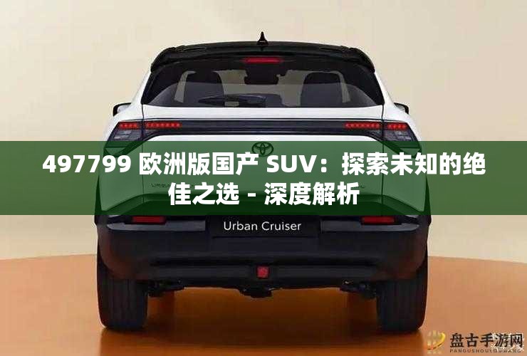 497799 欧洲版国产 SUV：探索未知的绝佳之选 - 深度解析