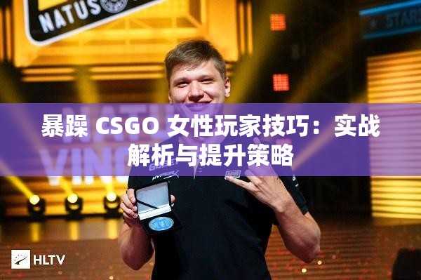 暴躁 CSGO 女性玩家技巧：实战解析与提升策略