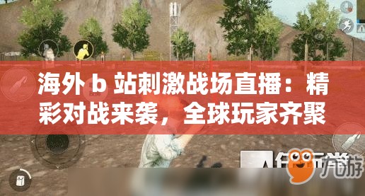 海外 b 站刺激战场直播：精彩对战来袭，全球玩家齐聚一堂