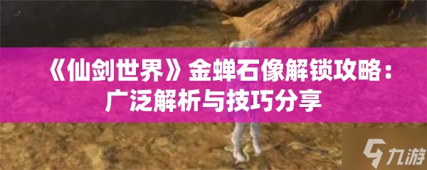 《仙剑世界》金蝉石像解锁攻略：广泛解析与技巧分享