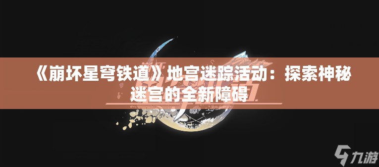 《崩坏星穹铁道》地宫迷踪活动：探索神秘迷宫的全新障碍