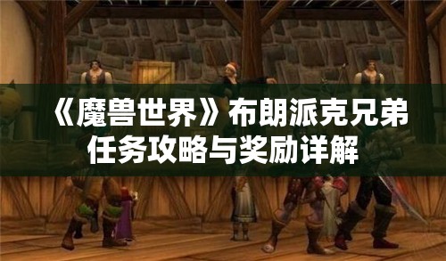 《魔兽世界》布朗派克兄弟任务攻略与奖励详解