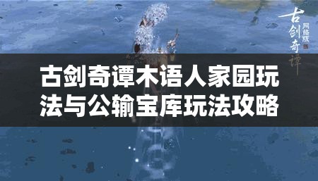 古剑奇谭木语人家园玩法与公输宝库玩法攻略详解