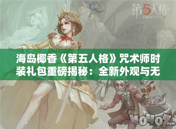 海岛椰香《第五人格》咒术师时装礼包重磅揭秘：全新外观与无与伦比体验