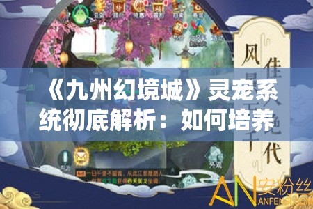 《九州幻境城》灵宠系统彻底解析：如何培养你的专属战斗伙伴