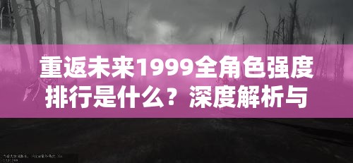 重返未来1999全角色强度排行是什么？深度解析与排名推荐