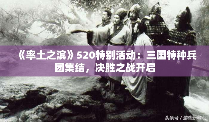 《率土之滨》520特别活动：三国特种兵团集结，决胜之战开启