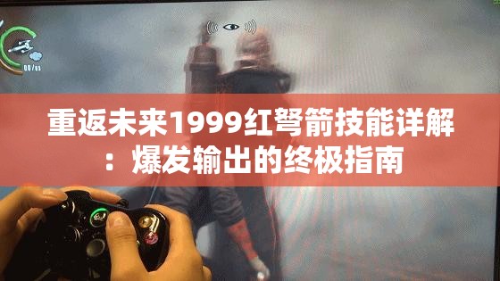 重返未来1999红弩箭技能详解：爆发输出的终极指南