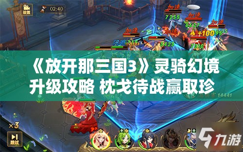 《放开那三国3》灵骑幻境升级攻略 枕戈待战赢取珍宝