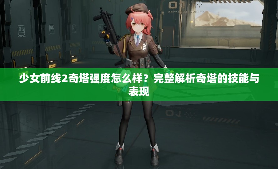 少女前线2奇塔强度怎么样？完整解析奇塔的技能与表现