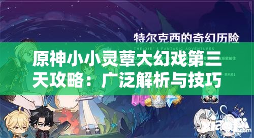 原神小小灵蕈大幻戏第三天攻略：广泛解析与技巧分享