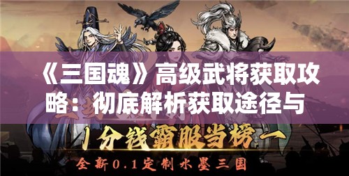 《三国魂》高级武将获取攻略：彻底解析获取途径与方法