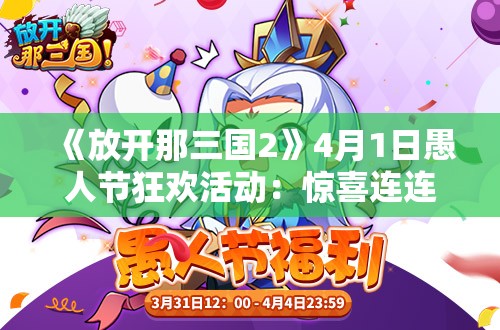 《放开那三国2》4月1日愚人节狂欢活动：惊喜连连，乐趣无穷