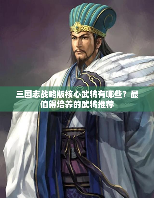 三国志战略版核心武将有哪些？最值得培养的武将推荐