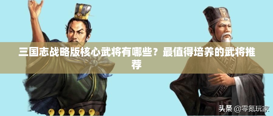 三国志战略版核心武将有哪些？最值得培养的武将推荐